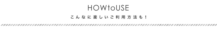 こんなに楽しいご利用方法も